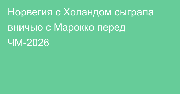 Норвегия с Холандом сыграла вничью с Марокко перед ЧМ-2026