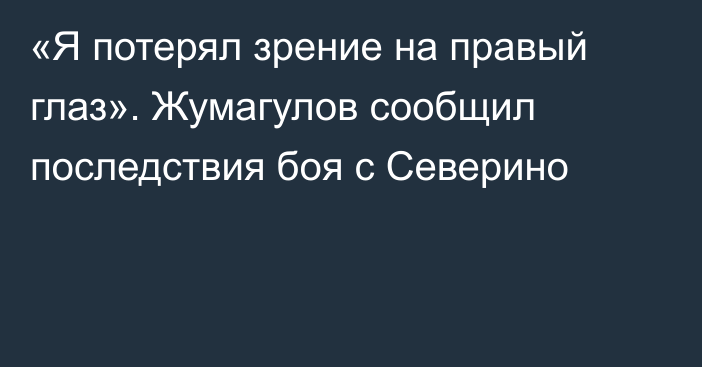 «Я потерял зрение на правый глаз». Жумагулов сообщил последствия боя с Северино