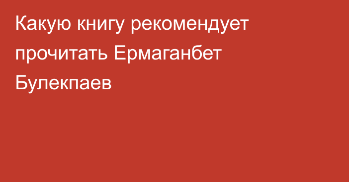 Какую книгу рекомендует прочитать Ермаганбет Булекпаев