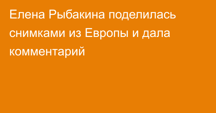 Елена Рыбакина поделилась снимками из Европы и дала комментарий