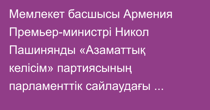 Мемлекет басшысы Армения Премьер-министрі Никол Пашинянды «Азаматтық келісім» партиясының парламенттік сайлаудағы жеңісімен құттықтады