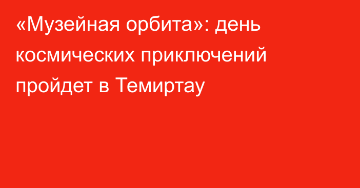 «Музейная орбита»: день космических приключений пройдет в Темиртау