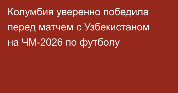 Колумбия уверенно победила перед матчем с Узбекистаном на ЧМ-2026 по футболу