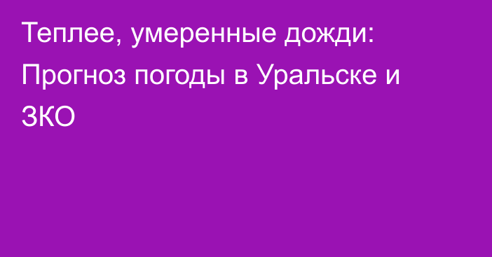 Теплее, умеренные дожди: Прогноз погоды в Уральске и ЗКО