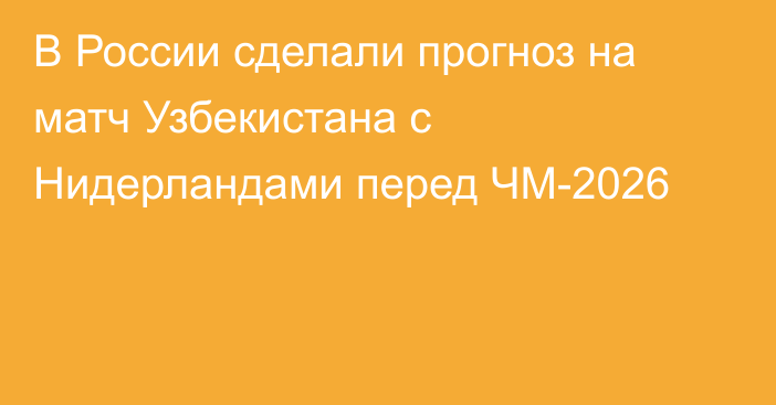 В России сделали прогноз на матч Узбекистана с Нидерландами перед ЧМ-2026
