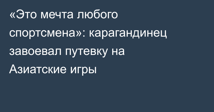 «Это мечта любого спортсмена»: карагандинец завоевал путевку на Азиатские игры