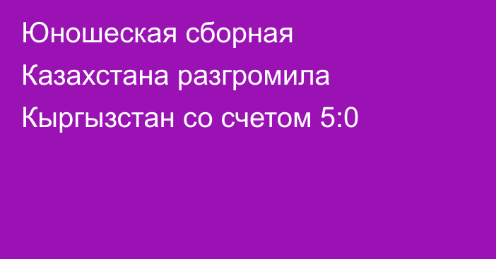 Юношеская сборная Казахстана разгромила Кыргызстан со счетом 5:0