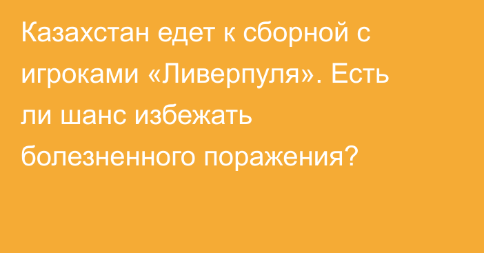 Казахстан едет к сборной с игроками «Ливерпуля». Есть ли шанс избежать болезненного поражения?