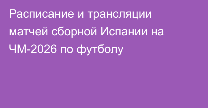 Расписание и трансляции матчей сборной Испании на ЧМ-2026 по футболу