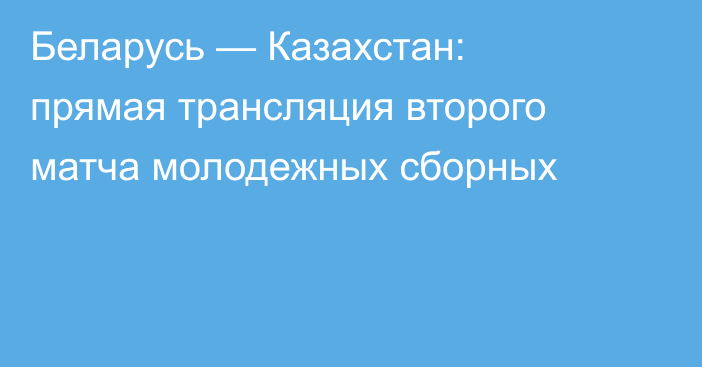 Беларусь — Казахстан: прямая трансляция второго матча молодежных сборных