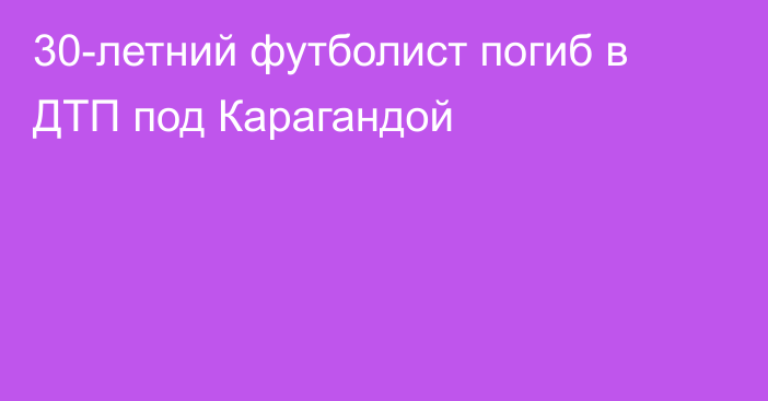 30-летний футболист погиб в ДТП под Карагандой