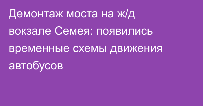 Демонтаж моста на ж/д вокзале Семея: появились временные схемы движения автобусов