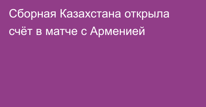 Сборная Казахстана открыла счёт в матче с Арменией
