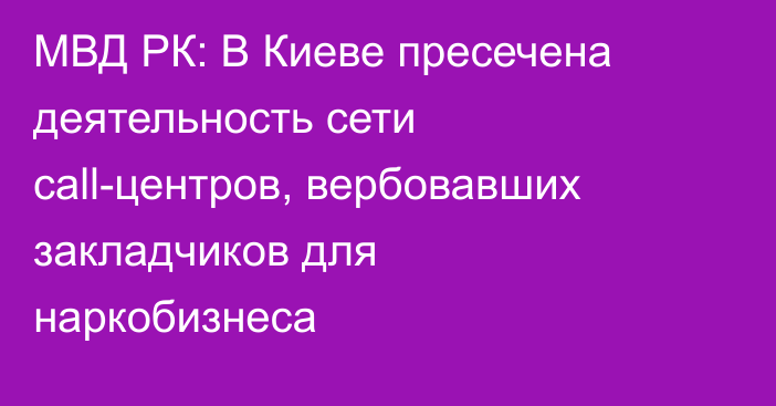 МВД РК: В Киеве пресечена деятельность сети call-центров, вербовавших закладчиков для наркобизнеса