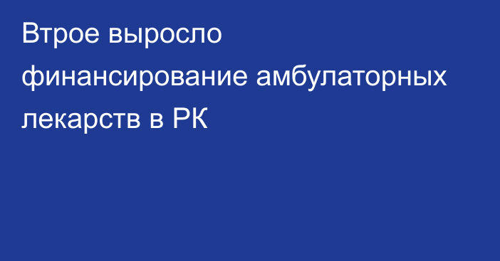 Втрое выросло финансирование амбулаторных лекарств в РК
