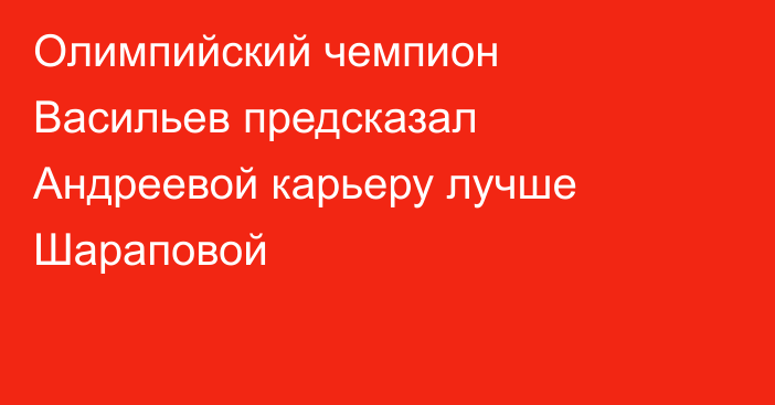 Олимпийский чемпион Васильев предсказал Андреевой карьеру лучше Шараповой