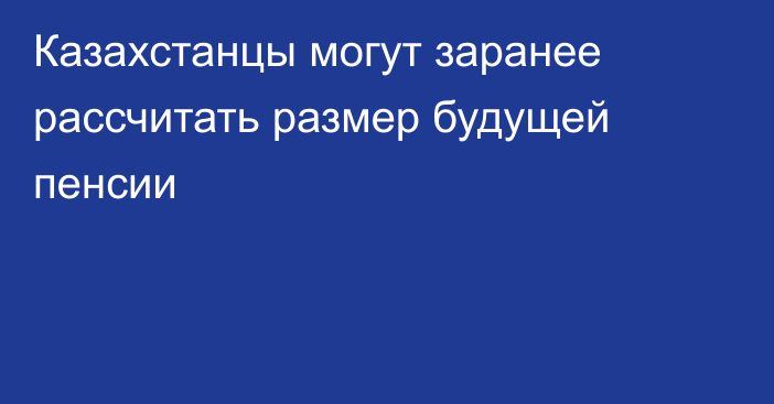 Казахстанцы могут заранее рассчитать размер будущей пенсии