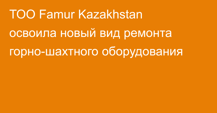 ТОО Famur Kazakhstan освоила новый вид ремонта горно-шахтного оборудования