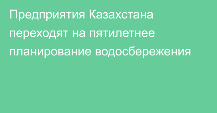 Предприятия Казахстана переходят на пятилетнее планирование водосбережения