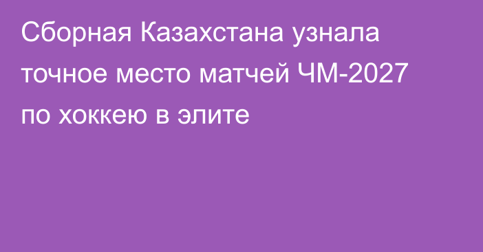 Сборная Казахстана узнала точное место матчей ЧМ-2027 по хоккею в элите
