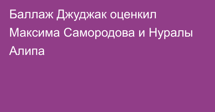 Баллаж Джуджак оценкил Максима Самородова и Нуралы Алипа