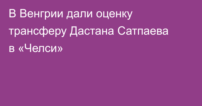 В Венгрии дали оценку трансферу Дастана Сатпаева в «Челси»