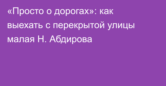 «Просто о дорогах»: как выехать с перекрытой улицы малая Н. Абдирова