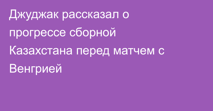 Джуджак рассказал о прогрессе сборной Казахстана перед матчем с Венгрией