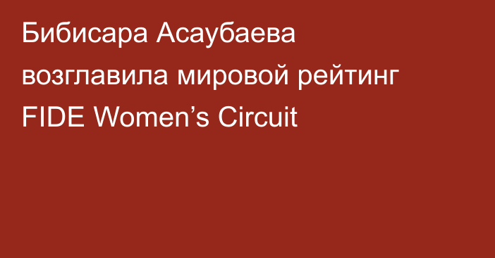Бибисара Асаубаева возглавила мировой рейтинг FIDE Women’s Circuit