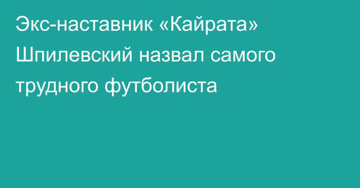 Экс-наставник «Кайрата» Шпилевский назвал самого трудного футболиста