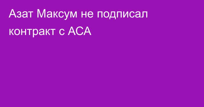 Азат Максум не подписал контракт с АСА