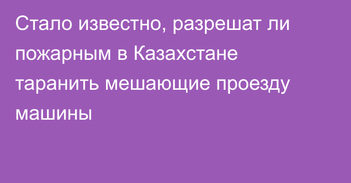 Стало известно, разрешат ли пожарным в Казахстане таранить мешающие проезду машины