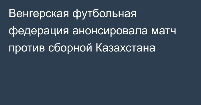 Венгерская футбольная федерация анонсировала матч против сборной Казахстана