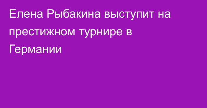 Елена Рыбакина выступит на престижном турнире в Германии