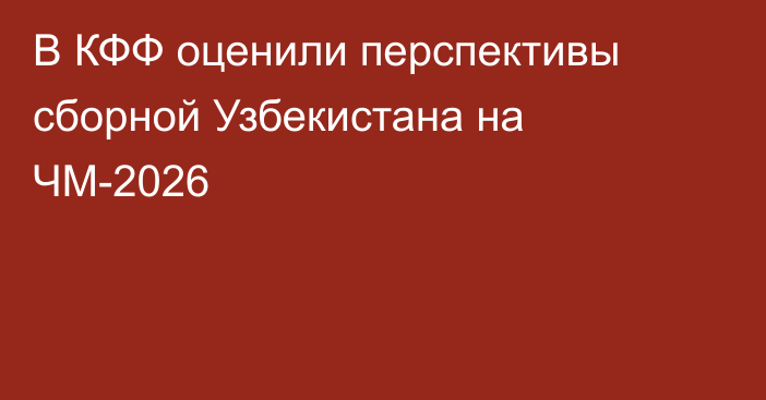 В КФФ оценили перспективы сборной Узбекистана на ЧМ-2026