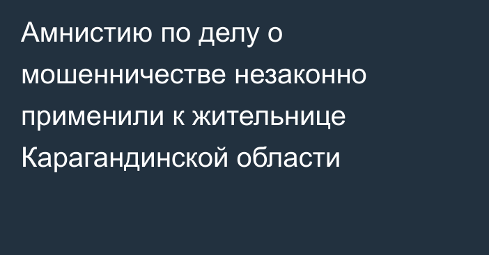Амнистию по делу о мошенничестве незаконно применили к жительнице Карагандинской области