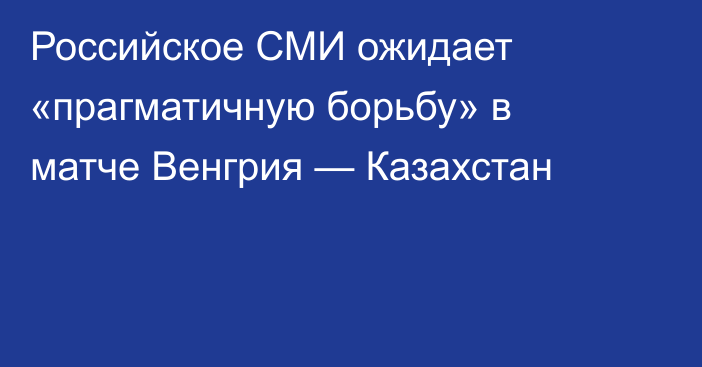 Российское СМИ ожидает «прагматичную борьбу» в матче Венгрия — Казахстан