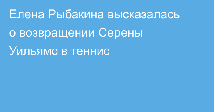 Елена Рыбакина высказалась о возвращении Серены Уильямс в теннис