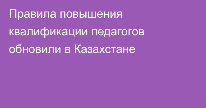 Правила повышения квалификации педагогов обновили в Казахстане