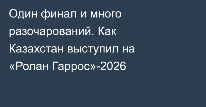 Один финал и много разочарований. Как Казахстан выступил на «Ролан Гаррос»-2026