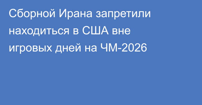 Сборной Ирана запретили находиться в США вне игровых дней на ЧМ-2026