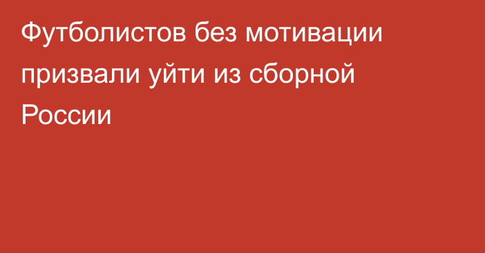 Футболистов без мотивации призвали уйти из сборной России