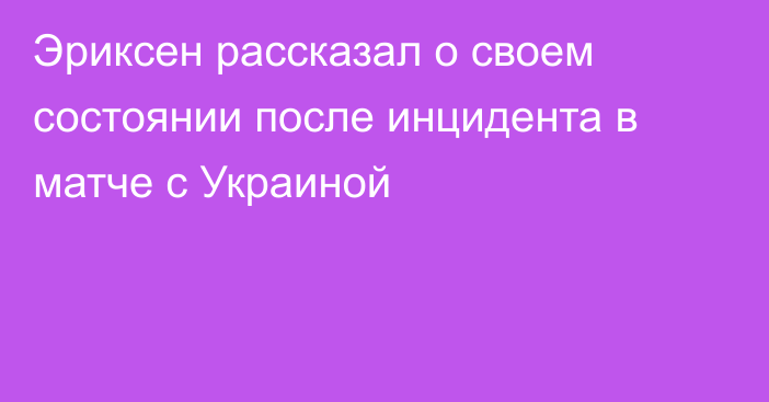 Эриксен рассказал о своем состоянии после инцидента в матче с Украиной