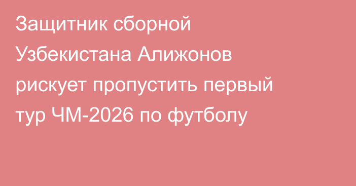 Защитник сборной Узбекистана Алижонов рискует пропустить первый тур ЧМ-2026 по футболу