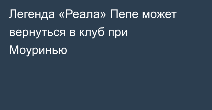 Легенда «Реала» Пепе может вернуться в клуб при Моуринью