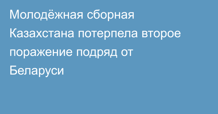 Молодёжная сборная Казахстана потерпела второе поражение подряд от Беларуси