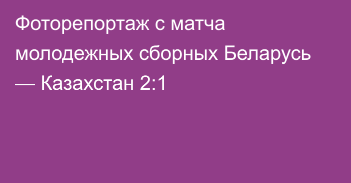 Фоторепортаж с матча молодежных сборных Беларусь — Казахстан 2:1