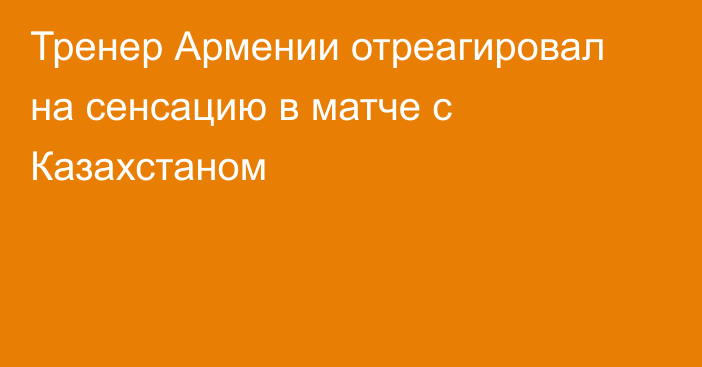 Тренер Армении отреагировал на сенсацию в матче с Казахстаном