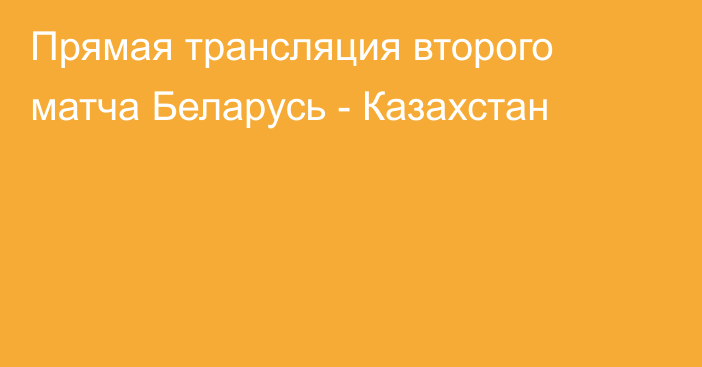 Прямая трансляция второго матча Беларусь - Казахстан
