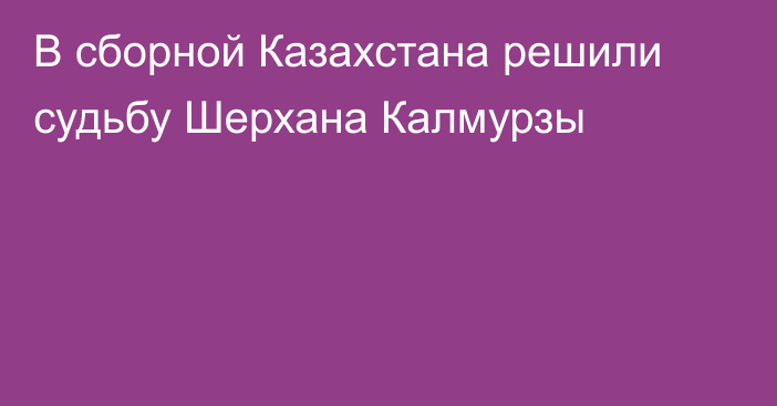 В сборной Казахстана решили судьбу Шерхана Калмурзы